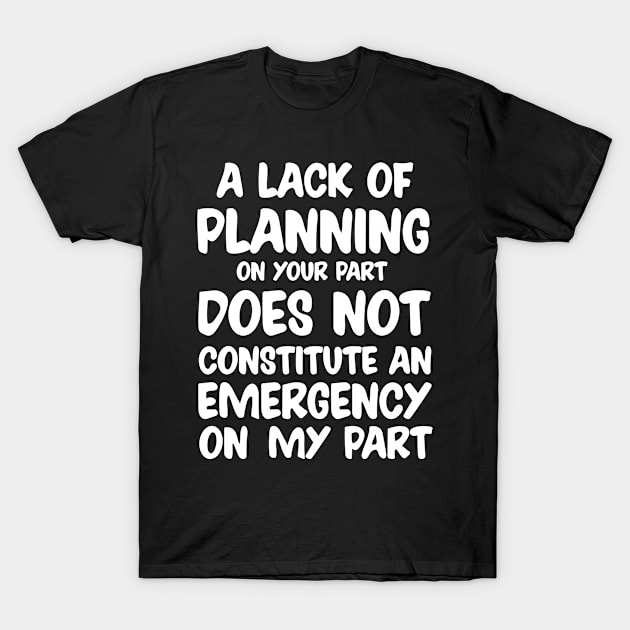 A Lack Of Planning On Your Part Does Not Constitute An Emergency On My Part T-Shirt by irenelopezz